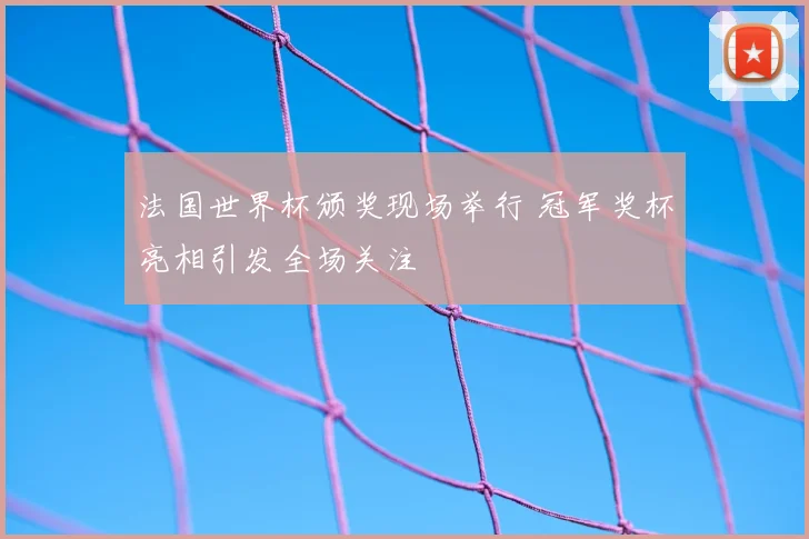 法国世界杯颁奖现场举行 冠军奖杯亮相引发全场关注