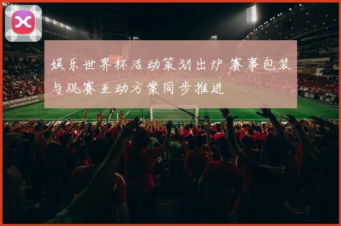 娱乐世界杯活动策划出炉 赛事包装与观赛互动方案同步推进