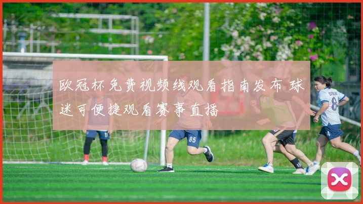 欧冠杯免费视频线观看指南发布 球迷可便捷观看赛事直播