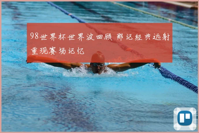 98世界杯世界波回顾 那记经典远射重现赛场记忆