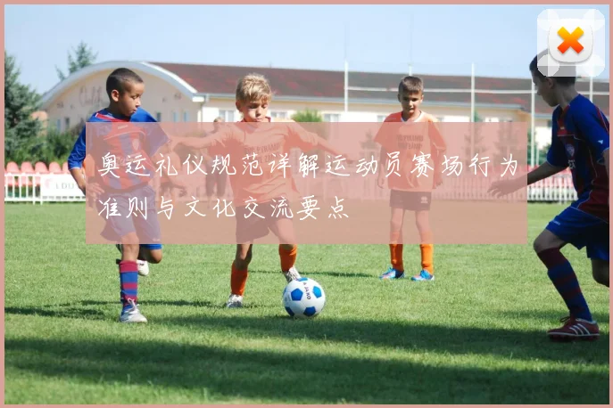 奥运礼仪规范详解运动员赛场行为准则与文化交流要点