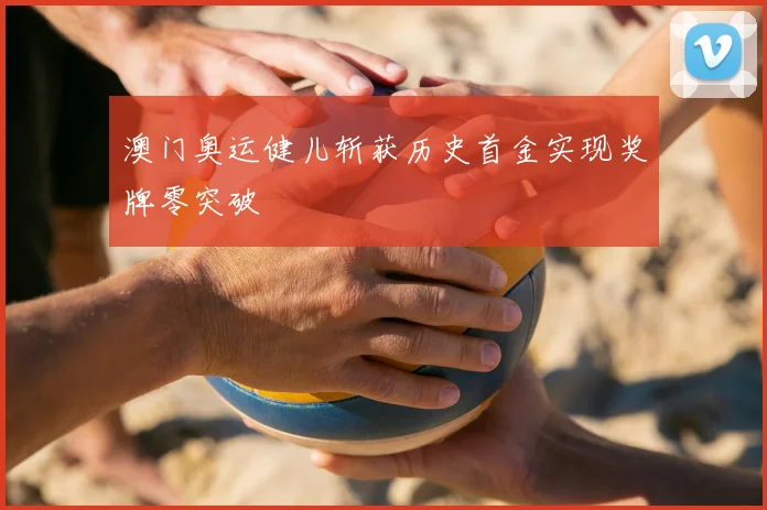 澳门奥运健儿斩获历史首金实现奖牌零突破