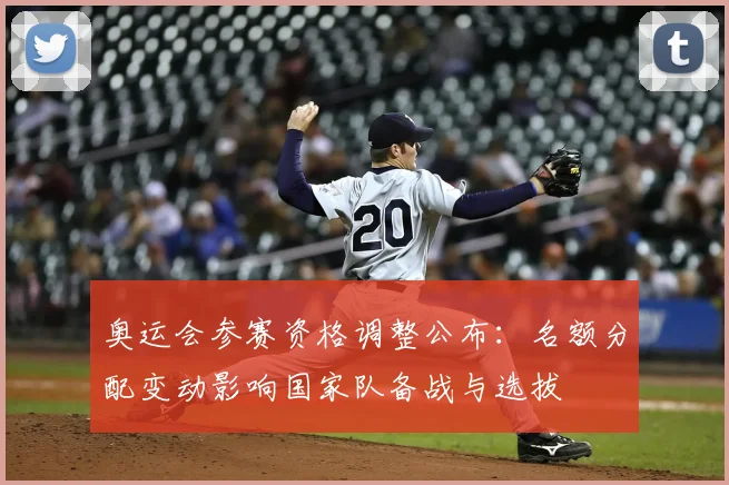 奥运会参赛资格调整公布：名额分配变动影响国家队备战与选拔