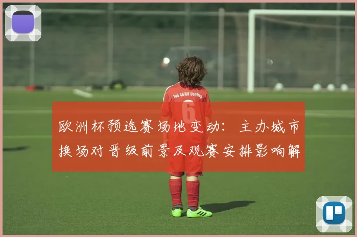 欧洲杯预选赛场地变动：主办城市换场对晋级前景及观赛安排影响解析
