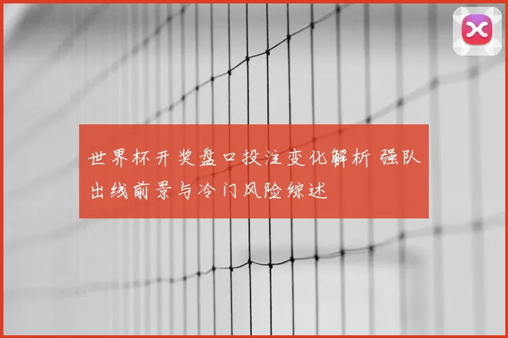 世界杯开奖盘口投注变化解析 强队出线前景与冷门风险综述