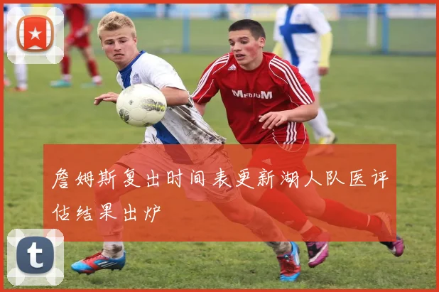 詹姆斯复出时间表更新湖人队医评估结果出炉