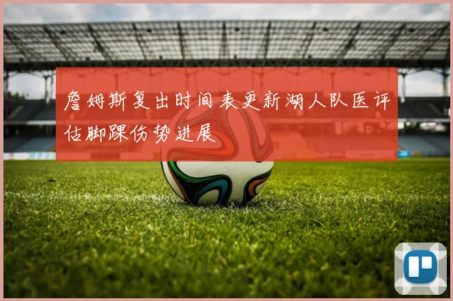 詹姆斯复出时间表更新湖人队医评估脚踝伤势进展