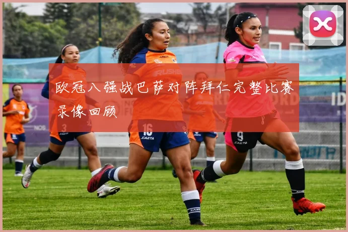 欧冠八强战巴萨对阵拜仁完整比赛录像回顾