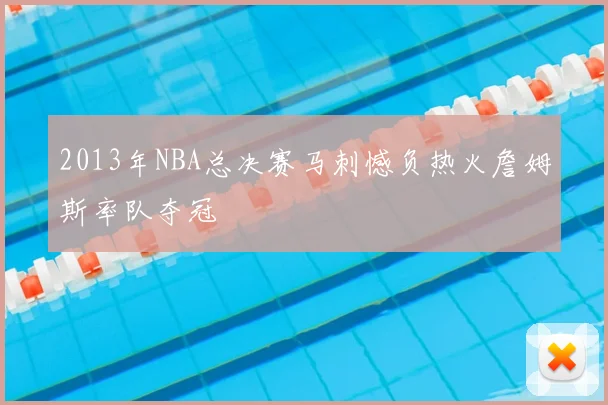 2013年NBA总决赛马刺憾负热火詹姆斯率队夺冠