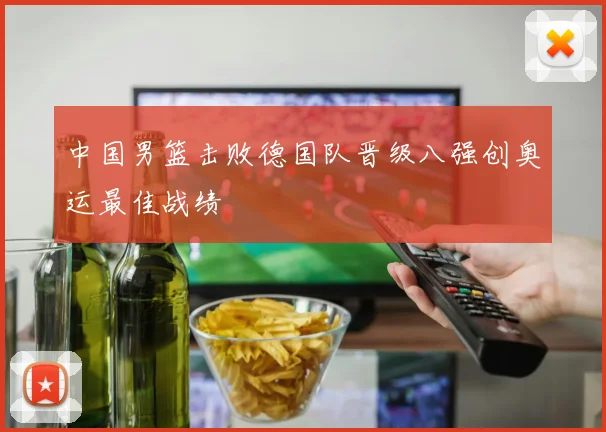 中国男篮击败德国队晋级八强创奥运最佳战绩