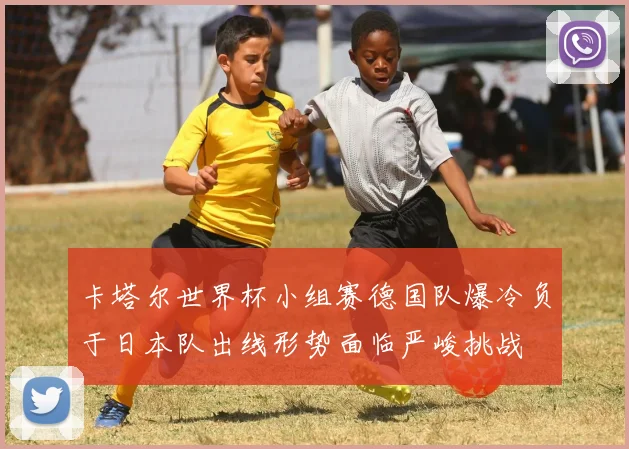 卡塔尔世界杯小组赛德国队爆冷负于日本队出线形势面临严峻挑战