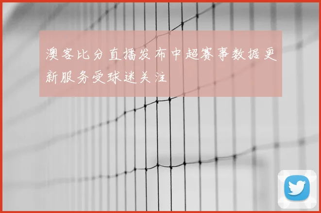 澳客比分直播发布中超赛事数据更新服务受球迷关注