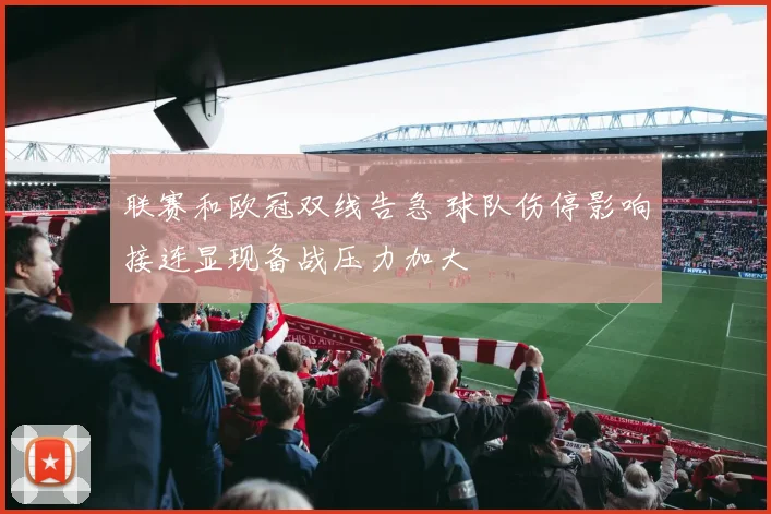 联赛和欧冠双线告急 球队伤停影响接连显现备战压力加大