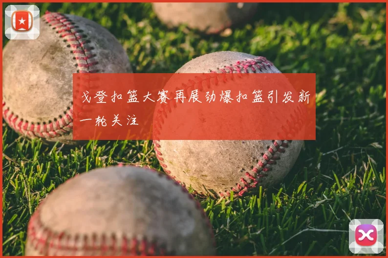 戈登扣篮大赛再展劲爆扣篮引发新一轮关注