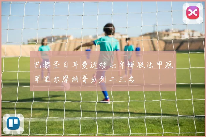 巴黎圣日耳曼连续七年蝉联法甲冠军里尔摩纳哥分列二三名