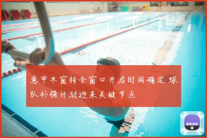 意甲冬窗转会窗口开启时间确定 球队补强计划迎来关键节点