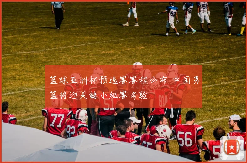 篮球亚洲杯预选赛赛程公布 中国男篮将迎关键小组赛考验