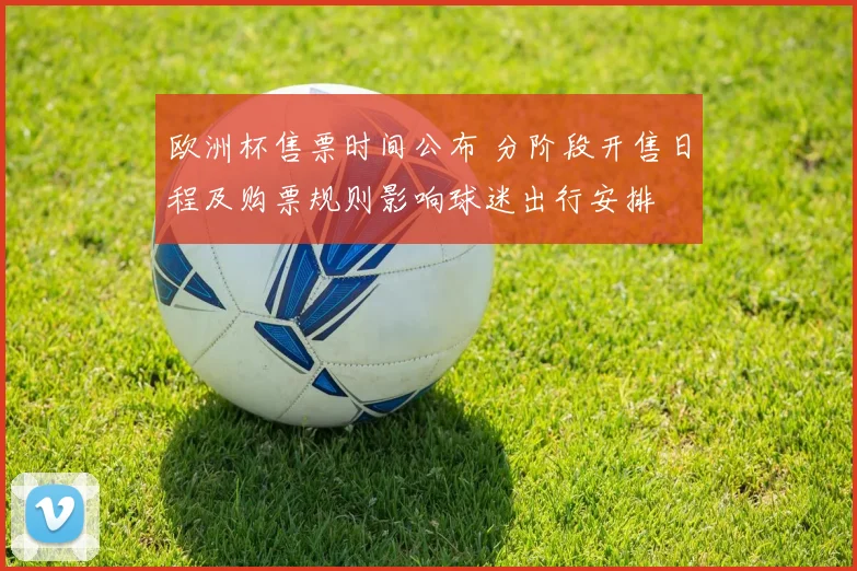 欧洲杯售票时间公布 分阶段开售日程及购票规则影响球迷出行安排