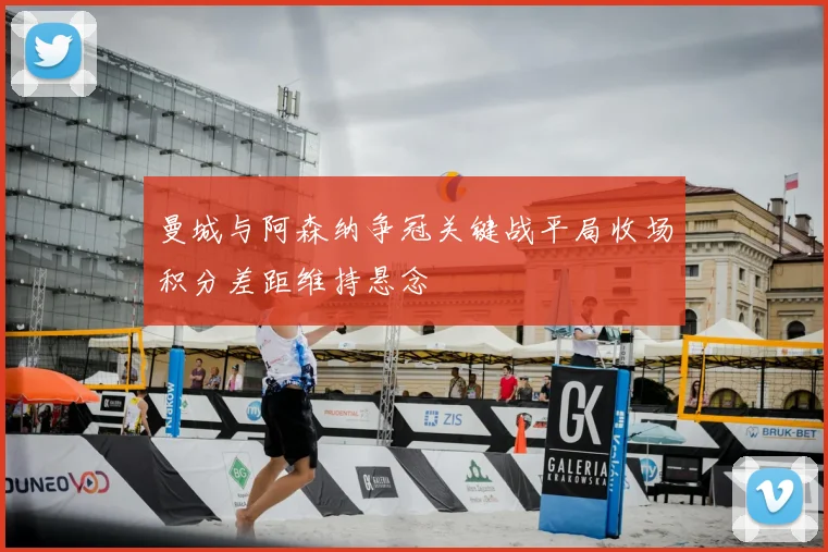 曼城与阿森纳争冠关键战平局收场积分差距维持悬念