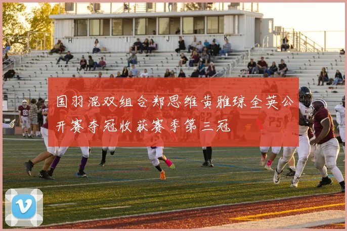 国羽混双组合郑思维黄雅琼全英公开赛夺冠收获赛季第三冠