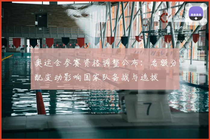 奥运会参赛资格调整公布：名额分配变动影响国家队备战与选拔