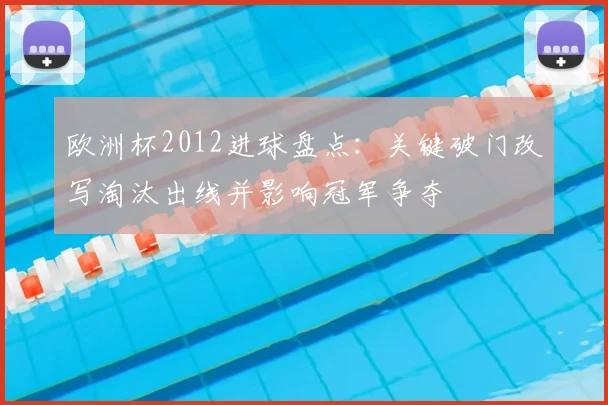 欧洲杯2012进球盘点：关键破门改写淘汰出线并影响冠军争夺