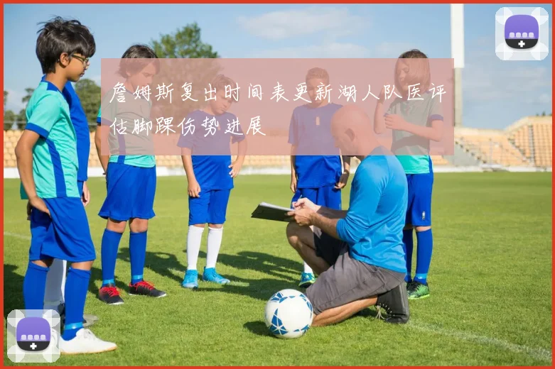 詹姆斯复出时间表更新湖人队医评估脚踝伤势进展