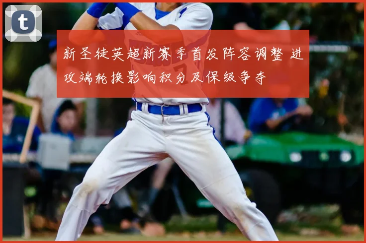 新圣徒英超新赛季首发阵容调整 进攻端轮换影响积分及保级争夺
