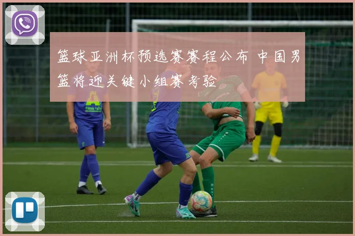 篮球亚洲杯预选赛赛程公布 中国男篮将迎关键小组赛考验