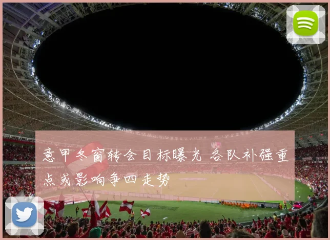 意甲冬窗转会目标曝光 各队补强重点或影响争四走势