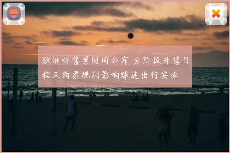 欧洲杯售票时间公布 分阶段开售日程及购票规则影响球迷出行安排