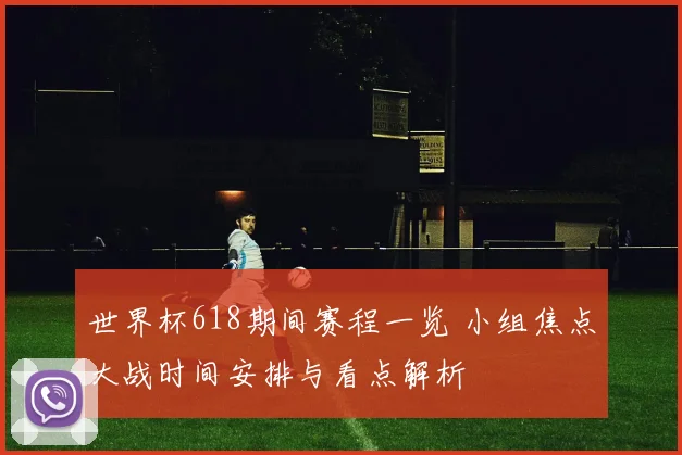 世界杯618期间赛程一览 小组焦点大战时间安排与看点解析
