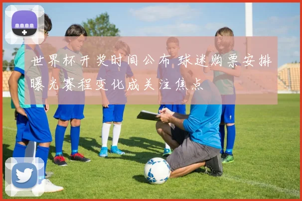 世界杯开奖时间公布 球迷购票安排曝光赛程变化成关注焦点