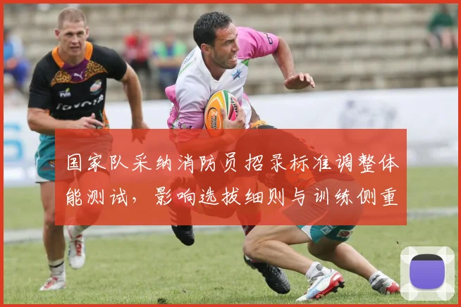 国家队采纳消防员招录标准调整体能测试，影响选拔细则与训练侧重点