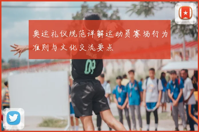 奥运礼仪规范详解运动员赛场行为准则与文化交流要点