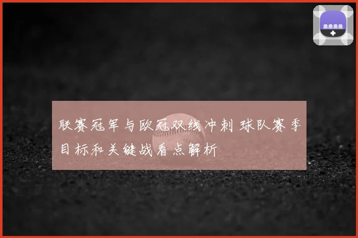联赛冠军与欧冠双线冲刺 球队赛季目标和关键战看点解析