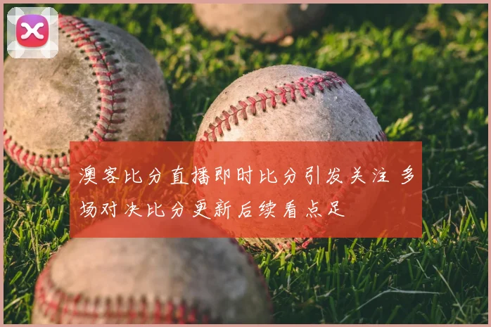 澳客比分直播即时比分引发关注 多场对决比分更新后续看点足