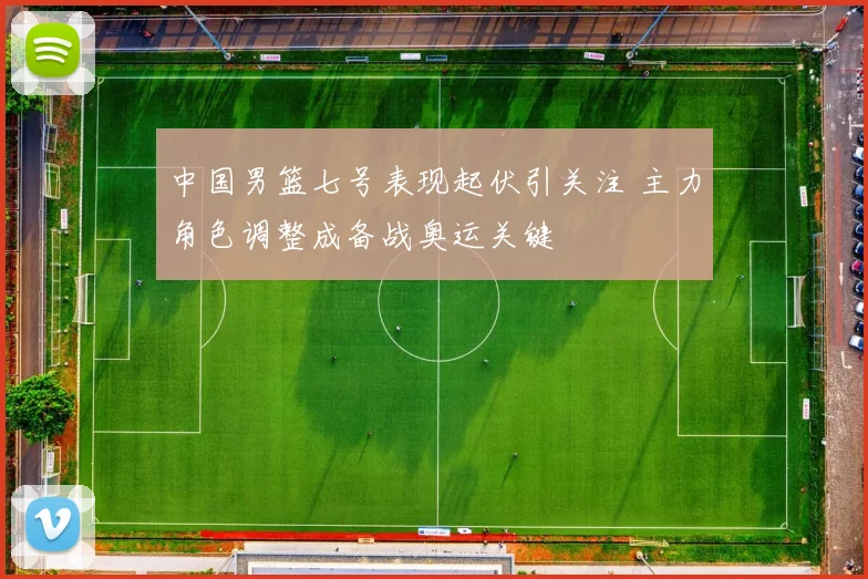 中国男篮七号表现起伏引关注 主力角色调整成备战奥运关键