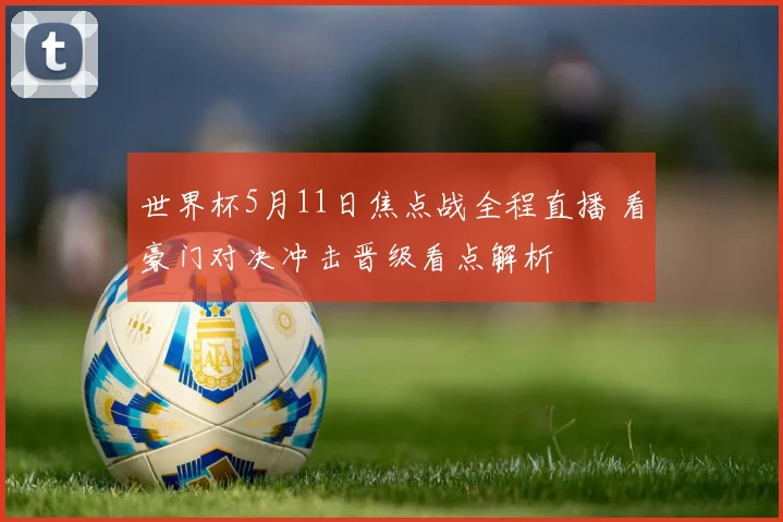 世界杯5月11日焦点战全程直播 看豪门对决冲击晋级看点解析