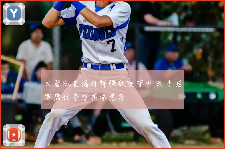 火箭队直播对阵强敌防守升级 季后赛席位争夺再添悬念