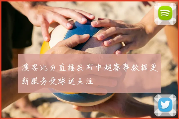 澳客比分直播发布中超赛事数据更新服务受球迷关注