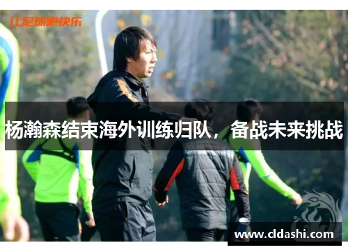 杨瀚森结束海外训练归队，备战未来挑战